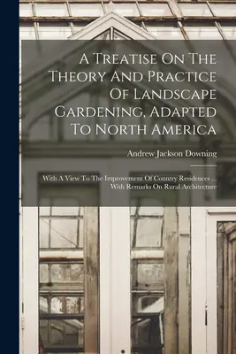 Un traité sur la théorie et la pratique du jardinage paysager, adapté à l'Amérique du Nord : En vue de l'amélioration des résidences de campagne ... Avec - A Treatise On The Theory And Practice Of Landscape Gardening, Adapted To North America: With A View To The Improvement Of Country Residences ... With