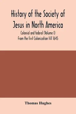 Histoire de la Compagnie de Jésus en Amérique du Nord, coloniale et fédérale (Volume I) De la première colonisation à 1645 - History of the Society of Jesus in North America, colonial and federal (Volume I) From the first Colonization till 1645