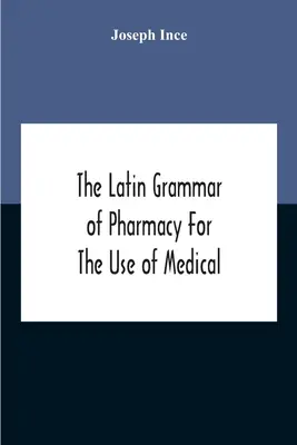 La grammaire latine de la pharmacie à l'usage des étudiants en médecine et en pharmacie, y compris la lecture des ordonnances latines, latin-anglais et anglais. - The Latin Grammar Of Pharmacy For The Use Of Medical And Pharmaceutical Students Including The Reading Of Latin Prescriptions, Latin-English And Engli