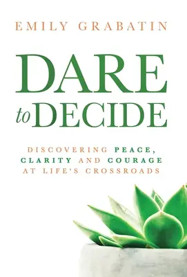 Oser décider : Découvrir la paix, la clarté et le courage au carrefour de la vie - Dare to Decide: Discovering Peace, Clarity and Courage at Life's Crossroads