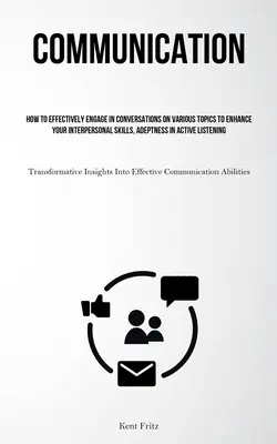 Communication : Comment engager efficacement des conversations sur des sujets variés pour améliorer vos compétences interpersonnelles, votre aptitude à la communication active et à l'écoute de vos clients. - Communication: How To Effectively Engage In Conversations On Various Topics To Enhance Your Interpersonal Skills, Adeptness In Active