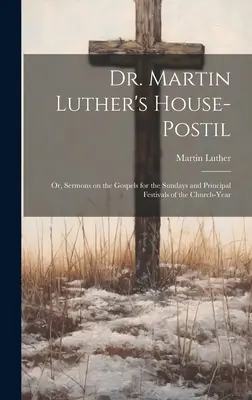 Martin Luther's House-Postil : or, Sermons on the Gospels for the Sundays and Principal Festivals of the Church-year (en anglais) - Dr. Martin Luther's House-Postil: or, Sermons on the Gospels for the Sundays and Principal Festivals of the Church-year