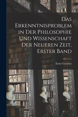 Das Erkenntnisproblem in der Philosophie und Wissenschaft der neueren Zeit, Erster Band (Le problème de la connaissance dans la philosophie et la science de l'époque nouvelle) - Das Erkenntnisproblem in der Philosophie und Wissenschaft der neueren Zeit, Erster Band