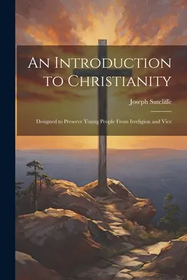 Une introduction au christianisme : Conçu pour préserver les jeunes de l'irréligion et du vice - An Introduction to Christianity: Designed to Preserve Young People From Irreligion and Vice