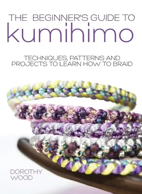 Le guide du Kumihimo pour les débutants : Techniques, modèles et projets pour apprendre à tresser - The Beginner's Guide to Kumihimo: Techniques, patterns and projects to learn how to braid