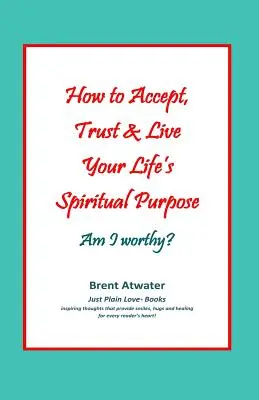 Comment accepter, faire confiance et vivre le but spirituel de votre vie : Est-ce que j'en suis digne ? - How to Accept, Trust & Live Your Life's Spiritual Purpose: Am I worthy?: Empower Your Spiritual Purpose in Life