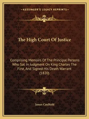 La Haute Cour de Justice : La Haute Cour de Justice : Comprenant les mémoires des principales personnes qui ont jugé le roi Charles Ier et signé son arrêt de mort. - The High Court Of Justice: Comprising Memoirs Of The Principal Persons Who Sat In Judgment On King Charles The First, And Signed His Death Warran