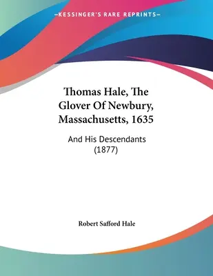 Thomas Hale, le gantier de Newbury, Massachusetts, 1635 : et ses descendants (1877) - Thomas Hale, The Glover Of Newbury, Massachusetts, 1635: And His Descendants (1877)