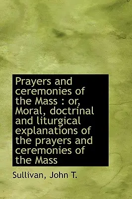 Prières et cérémonies de la messe : Ou, Explications morales, doctrinales et liturgiques des prières - Prayers and Ceremonies of the Mass: Or, Moral, Doctrinal and Liturgical Explanations of the Prayers