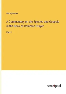 Commentaire sur les épîtres et les évangiles dans le livre de la prière commune : Partie I - A Commentary on the Epistles and Gospels in the Book of Common Prayer: Part I