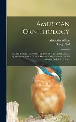 L'ornithologie américaine : Ou, l'histoire naturelle des oiseaux des États-Unis... Par Alexander Wilson. Avec une esquisse de la vie de l'auteur, - American Ornithology: Or, The Natural History Of The Birds Of The United States... By Alexander Wilson. With A Sketch Of The Author's Life,