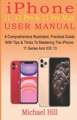 Manuel de l'utilisateur de l'iPhone 11, 11 Pro et 11 Pro Max : Un guide pratique complet et illustré avec des conseils et des astuces pour maîtriser la série iPhone 11 et iOS - iPhone 11, 11 Pro & 11 Pro Max User Manual: A Comprehensive Illustrated, Practical Guide with Tips & Tricks to Mastering The iPhone 11 Series And iOS