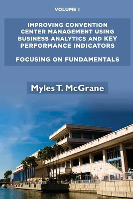 Améliorer la gestion des centres de congrès à l'aide de l'analyse commerciale et des indicateurs clés de performance, Volume I : Focusing on Fundamentals - Improving Convention Center Management Using Business Analytics and Key Performance Indicators, Volume I: Focusing on Fundamentals