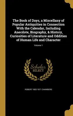 Le livre des jours, un recueil d'antiquités populaires en rapport avec le calendrier, comprenant des anecdotes, des biographies et des histoires, des curiosités littéraires, etc. - The Book of Days, a Miscellany of Popular Antiquities in Connection With the Calendar, Including Anecdote, Biography, & History, Curiosities of Litera