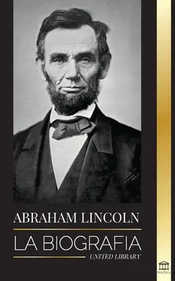 Abraham Lincoln : La biographie - la vie du génie politique Abe, ses années de présidence et la guerre américaine pour la liberté - Abraham Lincoln: La biografa - La vida del genio poltico Abe, sus aos como presidente y la guerra americana por la libertad