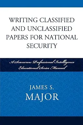 Rédiger des documents classifiés et non classifiés pour la sécurité nationale : Manuel de la série Scarecrow Professional Intelligence Education - Writing Classified and Unclassified Papers for National Security: A Scarecrow Professional Intelligence Education Series Manual