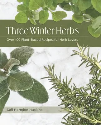 Trois herbes d'hiver : Plus de 100 recettes à base de plantes pour les amateurs d'herbes - Three Winter Herbs: Over 100 Plant-Based Recipes for Herb Lovers