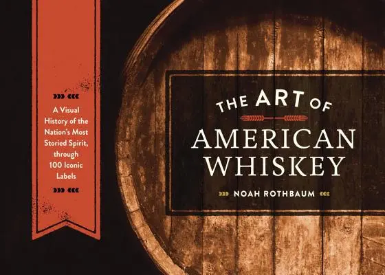 L'art du whisky américain : Une histoire visuelle de l'alcool le plus célèbre du pays, à travers 100 étiquettes emblématiques - The Art of American Whiskey: A Visual History of the Nation's Most Storied Spirit, Through 100 Iconic Labels