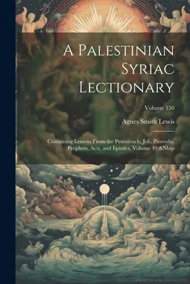 Un lectionnaire syriaque palestinien : Contenant des leçons du Pentateuque, de Job, des Proverbes, des Prophètes, des Actes et des Epîtres, Volume 49 ; Volume 150 - A Palestinian Syriac Lectionary: Containing Lessons From the Pentateuch, Job, Proverbs, Prophets, Acts, and Epistles, Volume 49; Volume 150