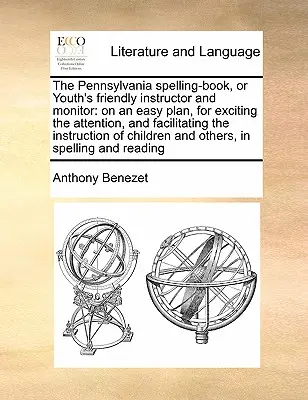 Le livre d'orthographe de Pennsylvanie, ou l'instructeur et le moniteur amical de la jeunesse : Le livre d'orthographe de Pennsylvanie, ou l'instructeur et le moniteur amical de la jeunesse : sur un plan facile, pour exciter l'attention et faciliter l'instruction. - The Pennsylvania Spelling-Book, or Youth's Friendly Instructor and Monitor: On an Easy Plan, for Exciting the Attention, and Facilitating the Instruct