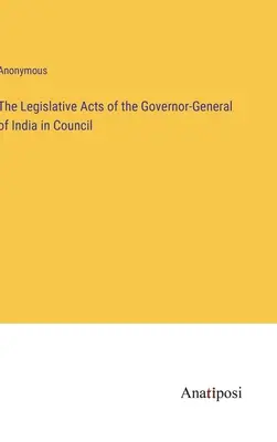 Les actes législatifs du gouverneur général de l'Inde en conseil - The Legislative Acts of the Governor-General of India in Council