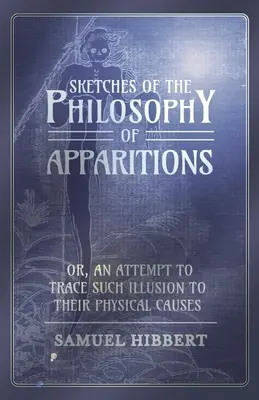 Esquisses de la philosophie des apparitions ou tentative de remonter aux causes physiques de ces illusions - Sketches of the Philosophy of Apparitions or, An Attempt to Trace Such Illusion to Their Physical Causes
