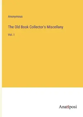 The Old Book Collector's Miscellany : Vol. I - The Old Book Collector's Miscellany: Vol. I