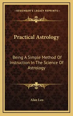 Astrologie pratique : Une méthode simple d'enseignement de la science de l'astrologie - Practical Astrology: Being A Simple Method Of Instruction In The Science Of Astrology