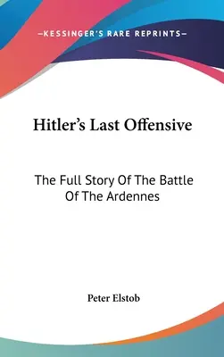 La dernière offensive d'Hitler : L'histoire complète de la bataille des Ardennes - Hitler's Last Offensive: The Full Story Of The Battle Of The Ardennes