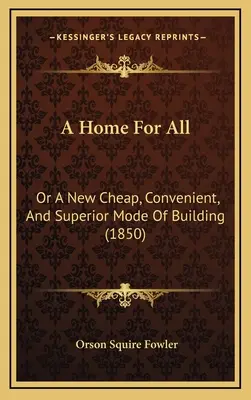 Une maison pour tous : Ou un nouveau mode de construction bon marché, pratique et supérieur (1850) - A Home For All: Or A New Cheap, Convenient, And Superior Mode Of Building (1850)