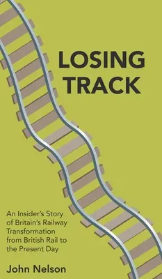 Losing Track : L'histoire d'un initié de la transformation des chemins de fer britanniques, de British Rail à nos jours - Losing Track: An Insider's Story of Britain's Railway Transformation from British Rail to the Present Day