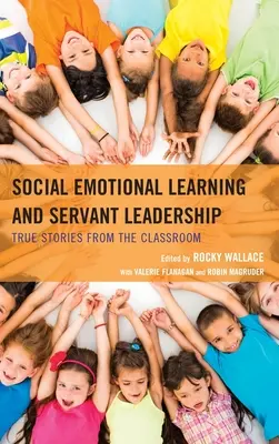 Social Emotional Learning and Servant Leadership : Histoires vraies de la salle de classe - Social Emotional Learning and Servant Leadership: True Stories from the Classroom
