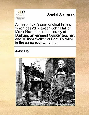 Une copie fidèle de quelques lettres originales échangées entre John Hall de Monk-Hesleden dans le comté de Durham, un éminent enseignant quaker, et William - A True Copy of Some Original Letters, Which Pass'd Between John Hall of Monk-Hesleden in the County of Durham, an Eminent Quaker Teacher, and William