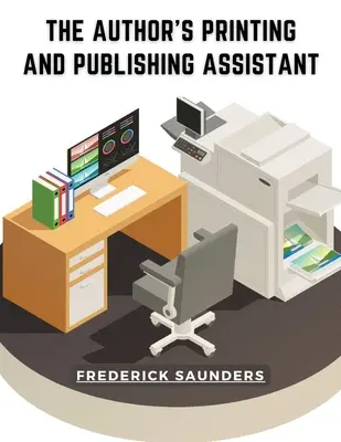 L'assistant d'impression et d'édition de l'auteur : comprenant des explications sur le processus d'impression - The Author's Printing and Publishing Assistant: Comprising Explanations of the Process of Printing