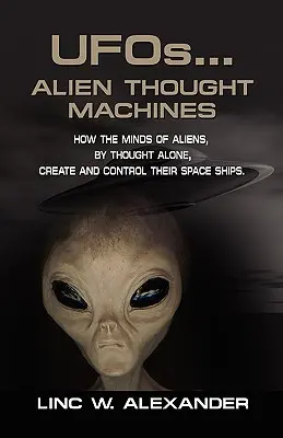 UFOs...ALIEN THOUGHT MACHINES : Comment l'esprit des extraterrestres, par la seule pensée, crée et contrôle leurs vaisseaux spatiaux. - UFOs...ALIEN THOUGHT MACHINES: How the Minds of Aliens, By Thought Alone, Create and Control Their Spaceships