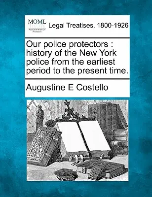 Our police protectors : history of the New York police from the earliest period to the present time (Nos policiers protecteurs : l'histoire de la police new-yorkaise des origines à nos jours). - Our police protectors: history of the New York police from the earliest period to the present time.