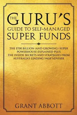 Le guide du gourou des fonds de pension autogérés : La superpuissance de 700 milliards de dollars (et en croissance) expliquée et ses secrets d'initiés - The Guru's Guide to Self-Managed Super Funds: The $700 billion (and growing) Super powerhouse explained plus insider secrets