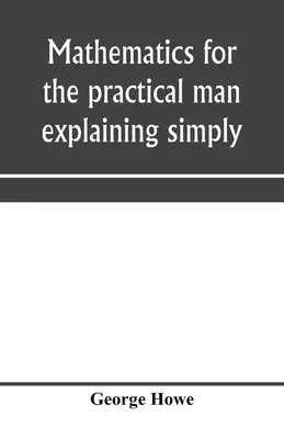 Mathématiques pour l'homme pratique expliquant simplement et rapidement tous les éléments de l'algèbre, de la géométrie, de la trigonométrie, des logarithmes, de la géométrie coördinée - Mathematics for the practical man explaining simply and quickly all the elements of algebra, geometry, trigonometry, logarithms, coördinate geom