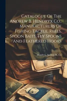 Catalogue de la société Andrew B. Hendryx, fabricant d'articles de pêche, de moulinets, de cuillères-appâts, de cuillères-mouches et d'hameçons à plumes - Catalogue Of The Andrew B. Hendryx Co., Manufacturers Of Fishing Tackle, Reels, Spoon Baits, Fly Spoons And Feathered Hooks