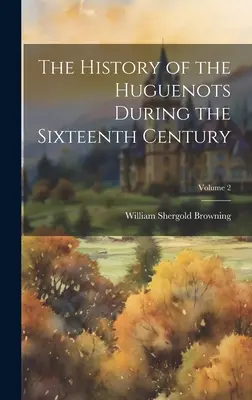Histoire des Huguenots au XVIe siècle ; Volume 2 - The History of the Huguenots During the Sixteenth Century; Volume 2
