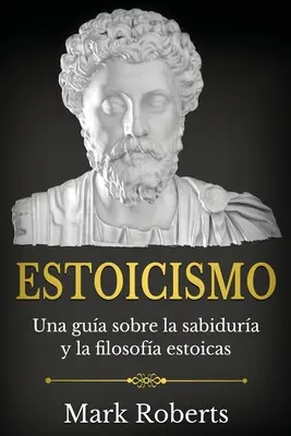 Estoicismo : Una gua sobre la sabidura y la filosofa estoicas - Estoicismo: Una gua sobre la sabidura y la filosofa estoicas