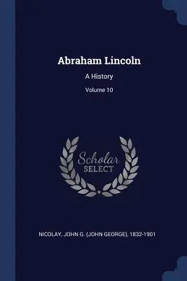 Abraham Lincoln : Une histoire ; Volume 10 (Nicolay John G. (John George) 1832-190) - Abraham Lincoln: A History; Volume 10 (Nicolay John G. (John George) 1832-190)