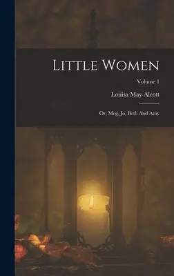 Les petites femmes : Ou, Meg, Jo, Beth et Amy ; Volume 1 - Little Women: Or, Meg, Jo, Beth And Amy; Volume 1