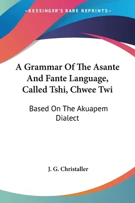 Une grammaire de la langue Asante et Fante, appelée Tshi, Chwee Twi : Basée sur le dialecte Akuapem - A Grammar Of The Asante And Fante Language, Called Tshi, Chwee Twi: Based On The Akuapem Dialect