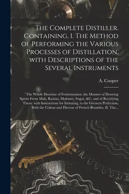 Le distillateur complet. Comprenant, I. La méthode d'exécution des divers procédés de distillation, avec la description des divers instruments : I. La méthode d'exécution des divers procédés de distillation, avec la description des divers instruments : II. - The Complete Distiller. Containing, I. The Method of Performing the Various Processes of Distillation, With Descriptions of the Several Instruments: t