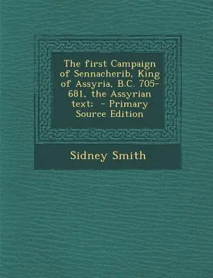 La première campagne de Sennachérib, roi d'Assyrie, 705-681 av. J.-C., texte assyrien ; - The First Campaign of Sennacherib, King of Assyria, B.C. 705-681, the Assyrian Text;