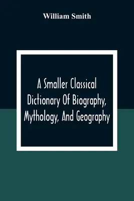 Un petit dictionnaire classique de biographie, de mythologie et de géographie - A Smaller Classical Dictionary Of Biography, Mythology, And Geography