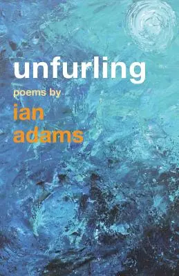 L'épanouissement : Poèmes de Ian Adams - Unfurling: Poems by Ian Adams