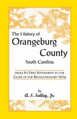 L'histoire du comté d'Orangeburg, Caroline du Sud, depuis sa première installation jusqu'à la fin de la guerre d'Indépendance - The History of Orangeburg County, South Carolina, from Its First Settlement to the Close of the Revolutionary War