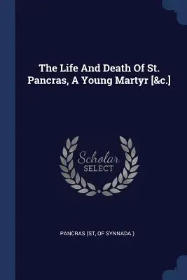 La vie et la mort de Saint Pancrace, jeune martyr [&c.] (Pancrace (Saint de Synnada ).) - The Life And Death Of St. Pancras, A Young Martyr [&c.] (Pancras (St Of Synnada ).)